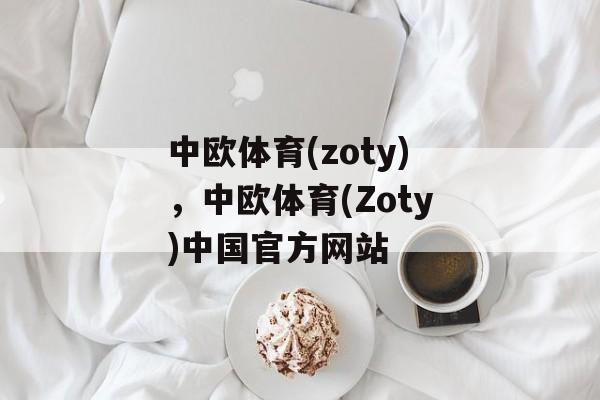 中欧体育(zoty)，中欧体育(Zoty)中国官方网站