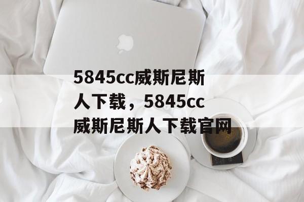 5845cc威斯尼斯人下载，5845cc威斯尼斯人下载官网