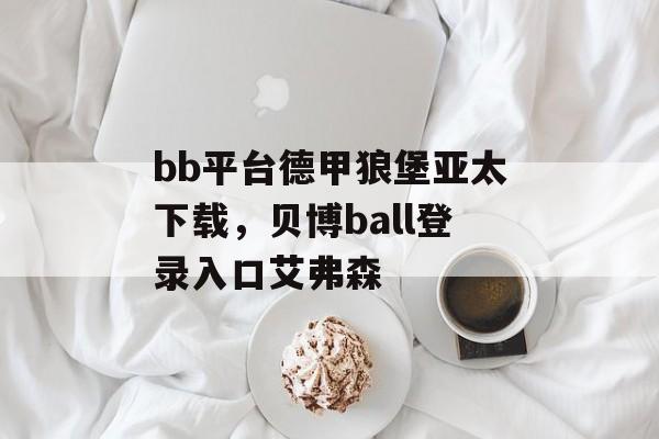 bb平台德甲狼堡亚太下载，贝博ball登录入口艾弗森