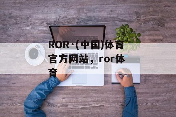 ROR·(中国)体育官方网站，ror体 育